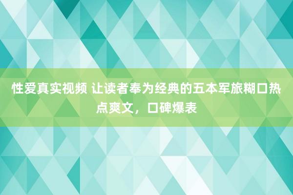 性爱真实视频 让读者奉为经典的五本军旅糊口热点爽文，口碑爆表