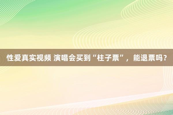 性爱真实视频 演唱会买到“柱子票”，能退票吗？