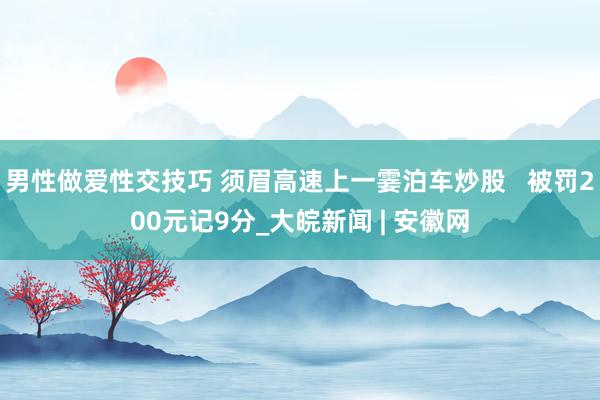 男性做爱性交技巧 须眉高速上一霎泊车炒股   被罚200元记9分_大皖新闻 | 安徽网