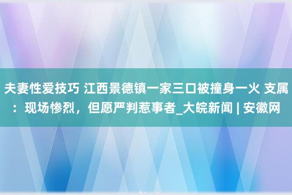 夫妻性爱技巧 江西景德镇一家三口被撞身一火 支属：现场惨烈，但愿严判惹事者_大皖新闻 | 安徽网