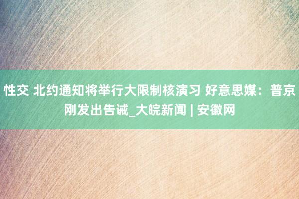 性交 北约通知将举行大限制核演习 好意思媒：普京刚发出告诫_大皖新闻 | 安徽网