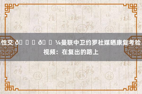 性交 🏃🏼曼联中卫约罗社媒晒康复考验视频：在复出的路上