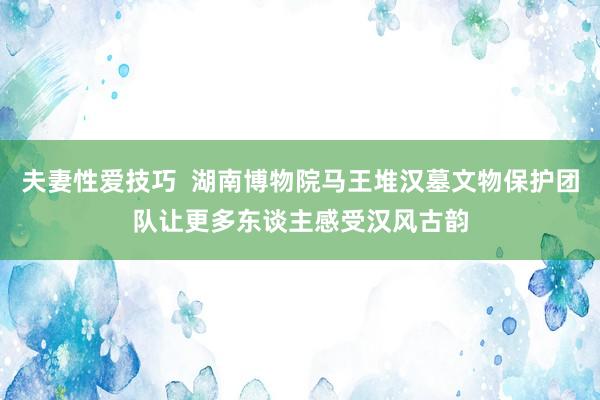 夫妻性爱技巧  湖南博物院马王堆汉墓文物保护团队让更多东谈主感受汉风古韵