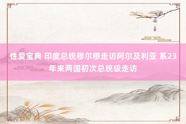 性爱宝典 印度总统穆尔穆走访阿尔及利亚 系23年来两国初次总统级走访