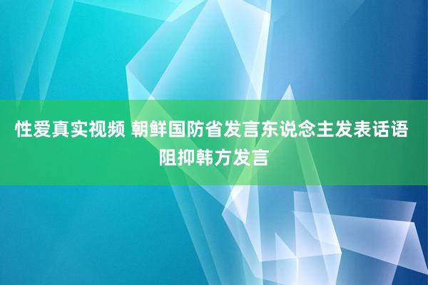 性爱真实视频 朝鲜国防省发言东说念主发表话语 阻抑韩方发言