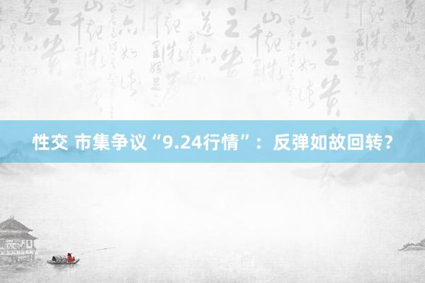 性交 市集争议“9.24行情”：反弹如故回转？