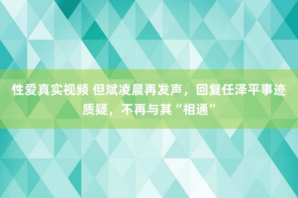 性爱真实视频 但斌凌晨再发声，回复任泽平事迹质疑，不再与其“相通”