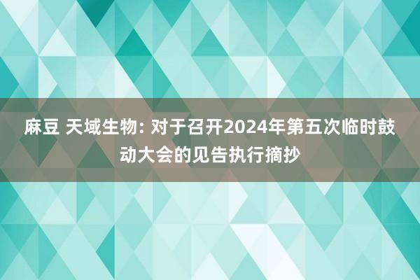 麻豆 天域生物: 对于召开2024年第五次临时鼓动大会的见告执行摘抄