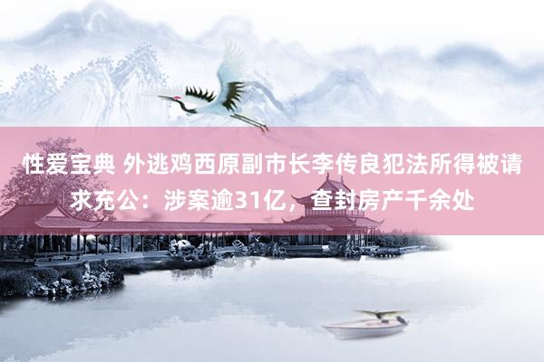 性爱宝典 外逃鸡西原副市长李传良犯法所得被请求充公：涉案逾31亿，查封房产千余处