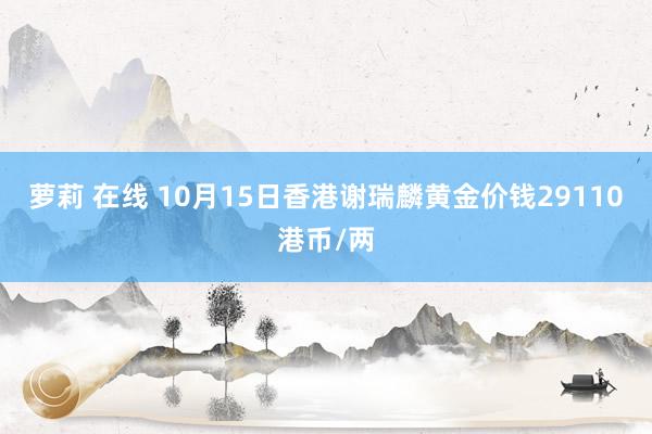 萝莉 在线 10月15日香港谢瑞麟黄金价钱29110港币/两