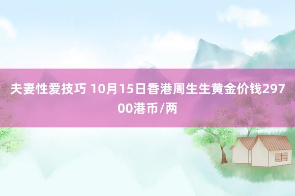 夫妻性爱技巧 10月15日香港周生生黄金价钱29700港币/两