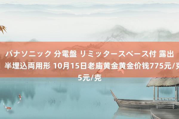 パナソニック 分電盤 リミッタースペース付 露出・半埋込両用形 10月15日老庙黄金黄金价钱775元/克