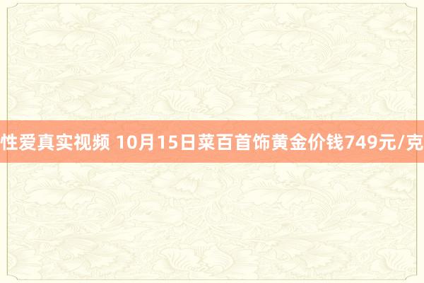 性爱真实视频 10月15日菜百首饰黄金价钱749元/克