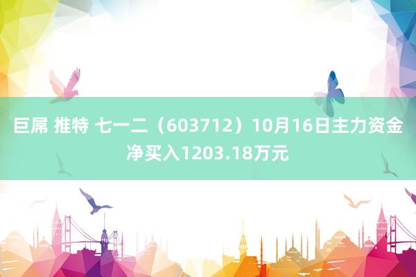 巨屌 推特 七一二（603712）10月16日主力资金净买入1203.18万元