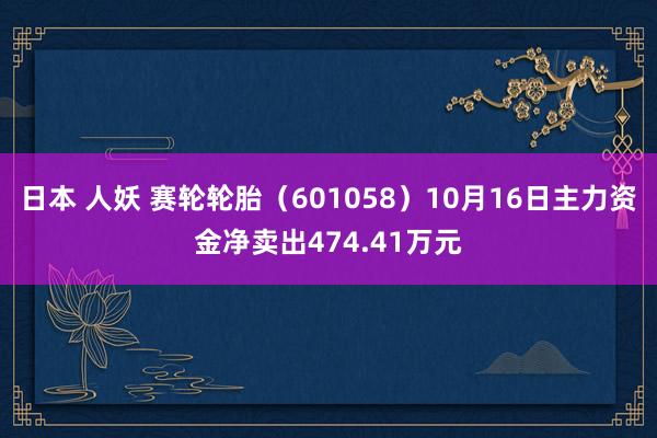 日本 人妖 赛轮轮胎（601058）10月16日主力资金净卖出474.41万元