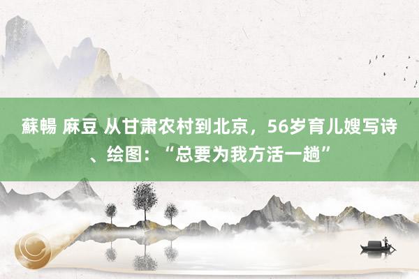 蘇暢 麻豆 从甘肃农村到北京，56岁育儿嫂写诗、绘图：“总要为我方活一趟”