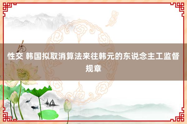 性交 韩国拟取消算法来往韩元的东说念主工监督规章