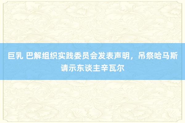 巨乳 巴解组织实践委员会发表声明，吊祭哈马斯请示东谈主辛瓦尔