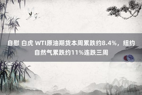 自慰 白虎 WTI原油期货本周累跌约8.4%，纽约自然气累跌约11%连跌三周