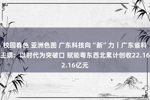 校园春色 亚洲色图 广东科技向“新”力丨广东省科学院王娟：以时代为突破口 赋能粤东西北累计创收22.16亿元