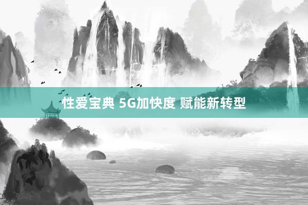 性爱宝典 5G加快度 赋能新转型