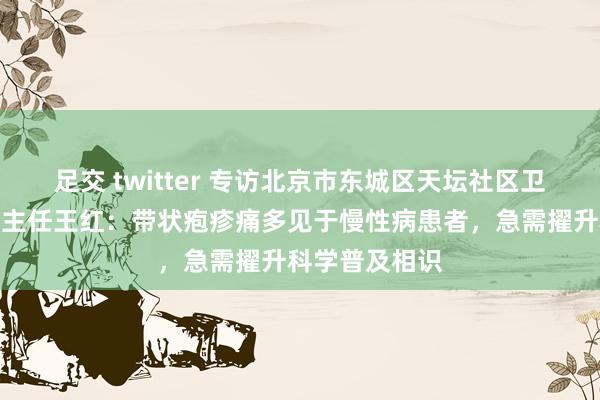 足交 twitter 专访北京市东城区天坛社区卫生管事中心副主任王红：带状疱疹痛多见于慢性病患者，急需擢升科学普及相识