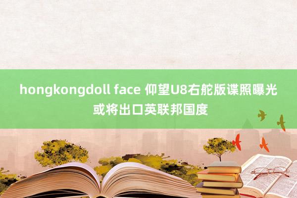 hongkongdoll face 仰望U8右舵版谍照曝光 或将出口英联邦国度