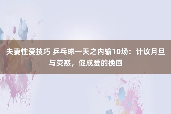 夫妻性爱技巧 乒乓球一天之内输10场：计议月旦与荧惑，促成爱的挽回