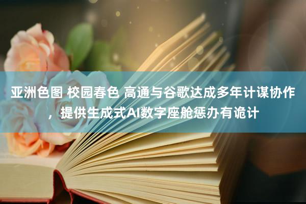 亚洲色图 校园春色 高通与谷歌达成多年计谋协作，提供生成式AI数字座舱惩办有诡计