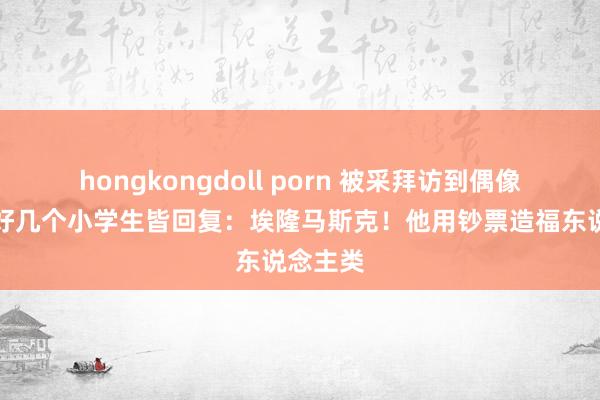 hongkongdoll porn 被采拜访到偶像是谁，好几个小学生皆回复：埃隆马斯克！他用钞票造福东说念主类