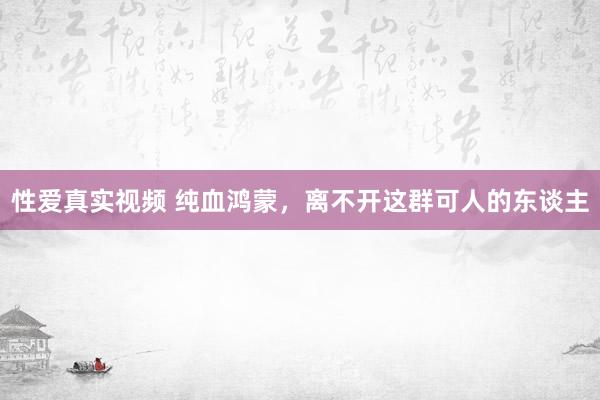 性爱真实视频 纯血鸿蒙，离不开这群可人的东谈主