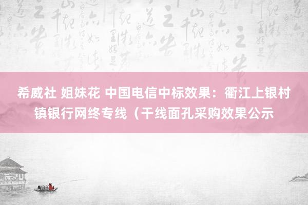 希威社 姐妹花 中国电信中标效果：衢江上银村镇银行网终专线（干线面孔采购效果公示