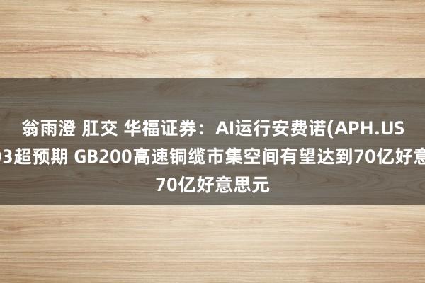 翁雨澄 肛交 华福证券：AI运行安费诺(APH.US)24Q3超预期 GB200高速铜缆市集空间有望达到70亿好意思元