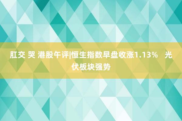 肛交 哭 港股午评|恒生指数早盘收涨1.13%   光伏板块强势