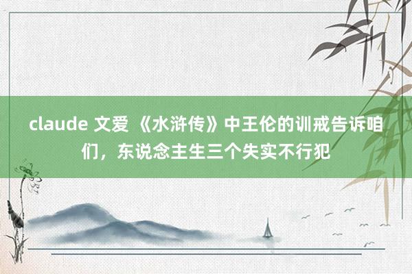 claude 文爱 《水浒传》中王伦的训戒告诉咱们，东说念主生三个失实不行犯