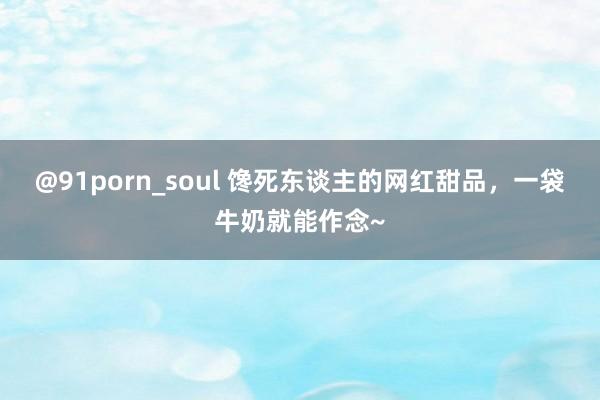 @91porn_soul 馋死东谈主的网红甜品，一袋牛奶就能作念~