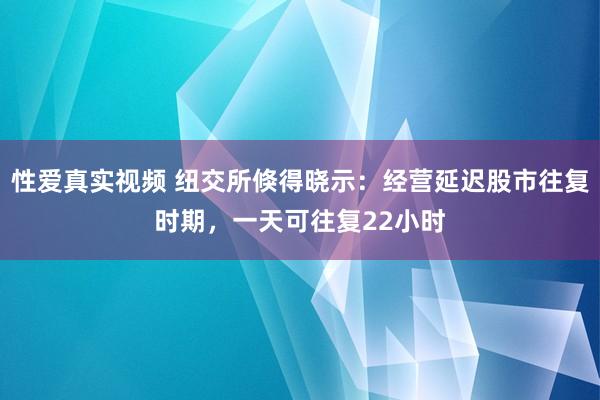 性爱真实视频 纽交所倏得晓示：经营延迟股市往复时期，一天可往复22小时