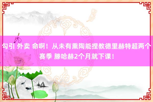 勾引 外卖 命啊！从未有熏陶能捏教德里赫特超两个赛季 滕哈赫2个月就下课！