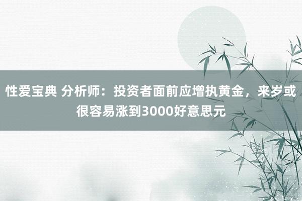 性爱宝典 分析师：投资者面前应增执黄金，来岁或很容易涨到3000好意思元