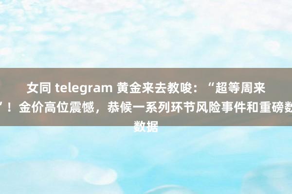 女同 telegram 黄金来去教唆：“超等周来了”！金价高位震憾，恭候一系列环节风险事件和重磅数据