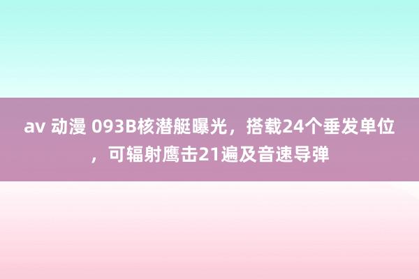 av 动漫 093B核潜艇曝光，搭载24个垂发单位，可辐射鹰击21遍及音速导弹