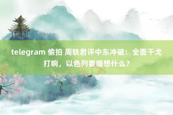 telegram 偷拍 周轶君评中东冲破：全面干戈打响，以色列要缅想什么？