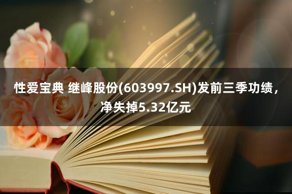 性爱宝典 继峰股份(603997.SH)发前三季功绩，净失掉5.32亿元