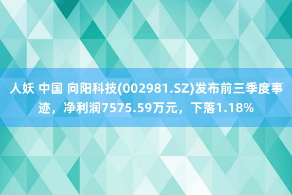 人妖 中国 向阳科技(002981.SZ)发布前三季度事迹，净利润7575.59万元，下落1.18%