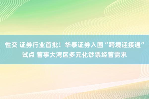 性交 证券行业首批！华泰证券入围“跨境迎接通”试点 管事大湾区多元化钞票经管需求