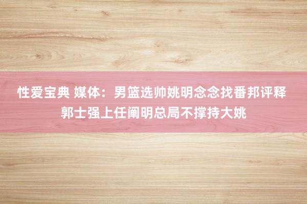 性爱宝典 媒体：男篮选帅姚明念念找番邦评释 郭士强上任阐明总局不撑持大姚