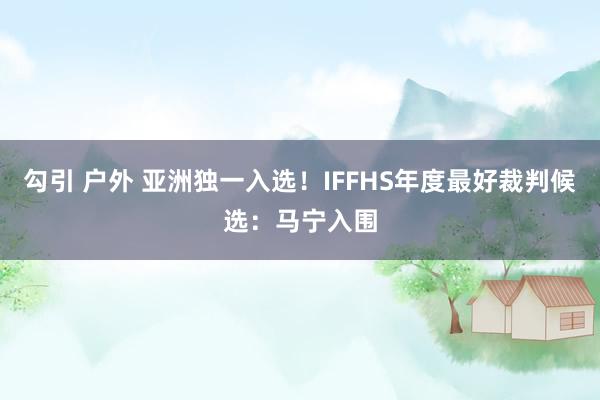 勾引 户外 亚洲独一入选！IFFHS年度最好裁判候选：马宁入围