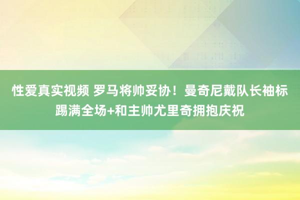 性爱真实视频 罗马将帅妥协！曼奇尼戴队长袖标踢满全场+和主帅尤里奇拥抱庆祝