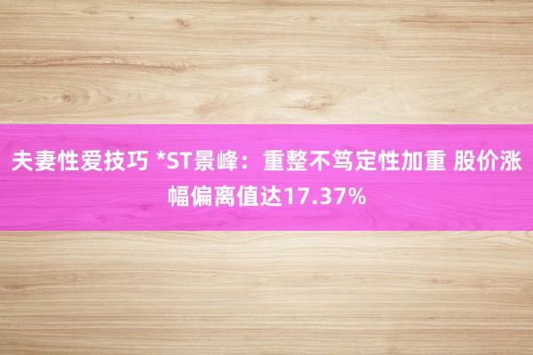 夫妻性爱技巧 *ST景峰：重整不笃定性加重 股价涨幅偏离值达17.37%