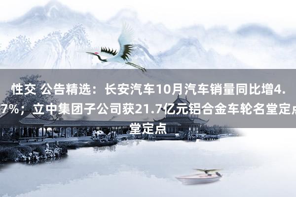 性交 公告精选：长安汽车10月汽车销量同比增4.07%；立中集团子公司获21.7亿元铝合金车轮名堂定点